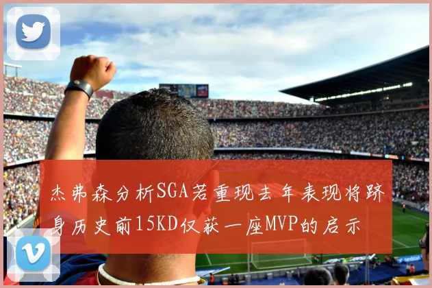 杰弗森分析SGA若重现去年表现将跻身历史前15KD仅获一座MVP的启示