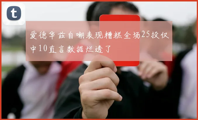 爱德华兹自嘲表现糟糕全场25投仅中10直言数据烂透了