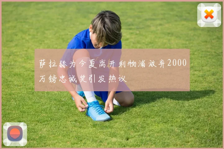 萨拉赫为今夏离开利物浦放弃2000万镑忠诚奖引发热议
