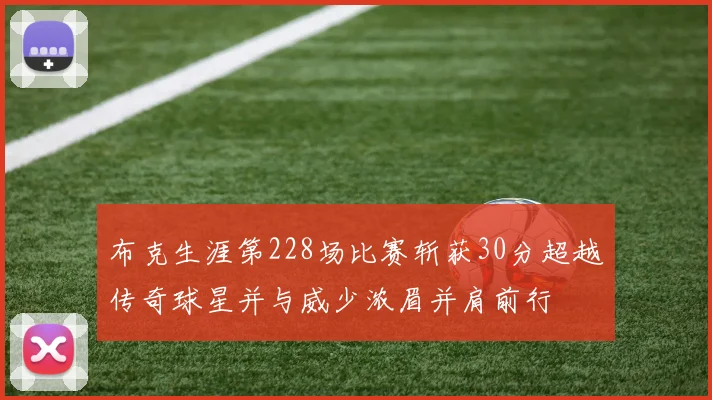 布克生涯第228场比赛斩获30分超越传奇球星并与威少浓眉并肩前行