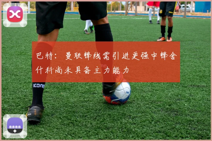 巴特：曼联锋线需引进更强中锋舍什科尚未具备主力能力