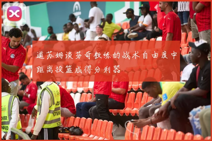 道苏姆谈芬奇教练的战术自由度中距离投篮成得分利器