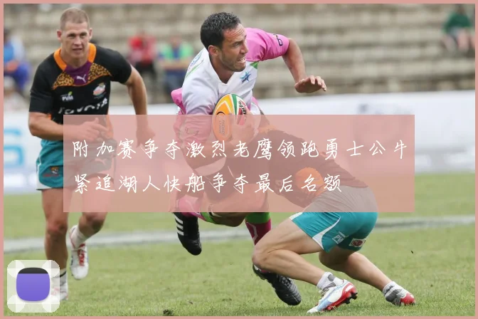 附加赛争夺激烈老鹰领跑勇士公牛紧追湖人快船争夺最后名额