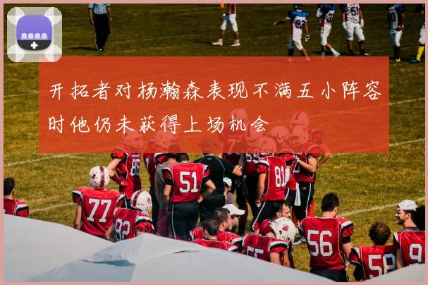 开拓者对杨瀚森表现不满五小阵容时他仍未获得上场机会