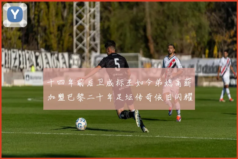 十四年前后卫成标王如今弟媳高薪加盟巴黎二十年足坛传奇依旧闪耀