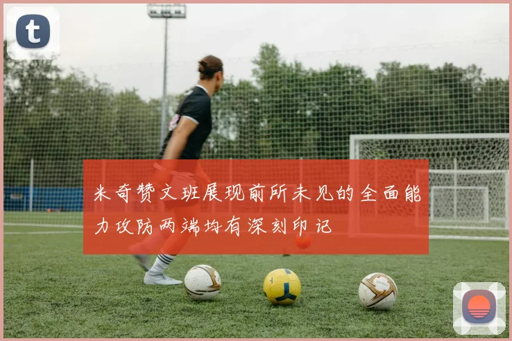 米奇赞文班展现前所未见的全面能力攻防两端均有深刻印记
