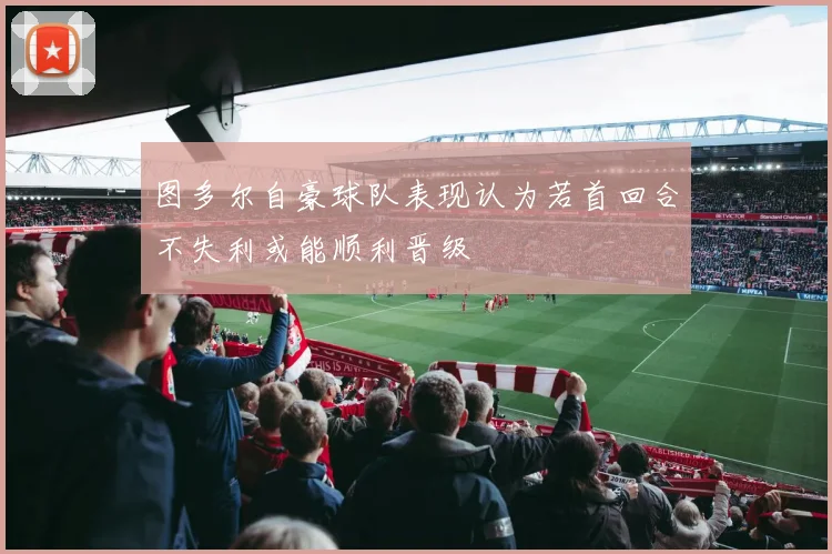 图多尔自豪球队表现认为若首回合不失利或能顺利晋级