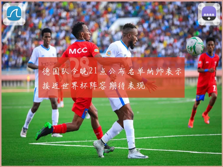 德国队今晚21点公布名单纳帅表示接近世界杯阵容期待表现